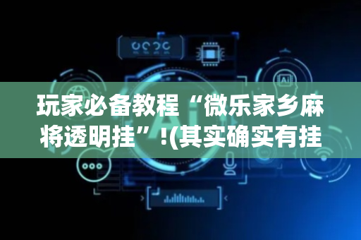玩家必备教程“微乐家乡麻将透明挂”!(其实确实有挂)-抖音