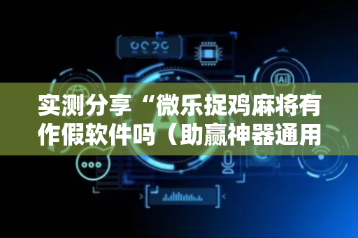 实测分享“微乐捉鸡麻将有作假软件吗（助赢神器通用版）