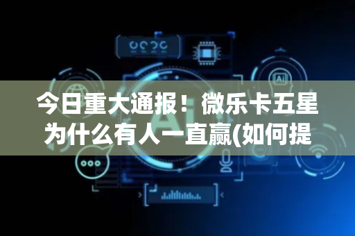 今日重大通报！微乐卡五星为什么有人一直赢(如何提高胜率)