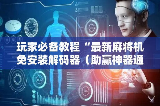 玩家必备教程“最新麻将机免安装解码器（助赢神器通用版）