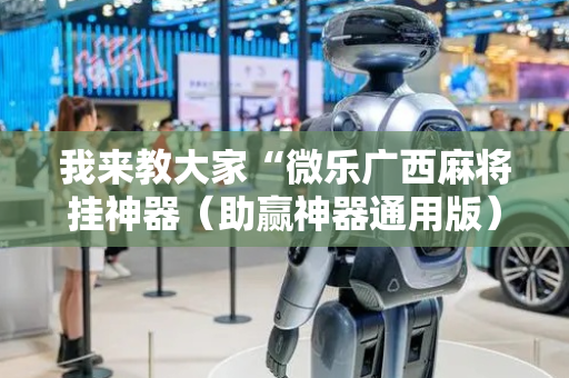 我来教大家“微乐广西麻将挂神器（助赢神器通用版）