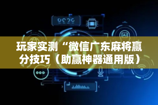 玩家实测“微信广东麻将赢分技巧（助赢神器通用版）