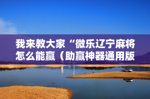 我来教大家“微乐辽宁麻将怎么能赢（助赢神器通用版）