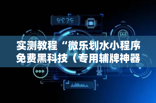 实测教程“微乐划水小程序免费黑科技（专用辅牌神器免安装）
