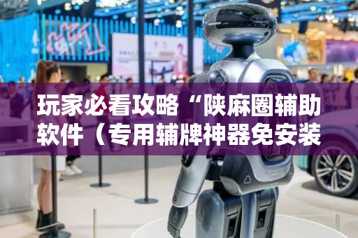 玩家必看攻略“陕麻圈辅助软件（专用辅牌神器免安装）