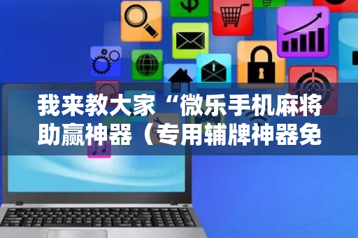 我来教大家“微乐手机麻将助赢神器（专用辅牌神器免安装）