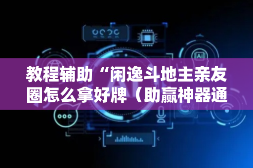 教程辅助“闲逸斗地主亲友圈怎么拿好牌（助赢神器通用版）