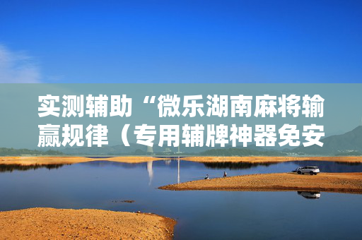 实测辅助“微乐湖南麻将输赢规律（专用辅牌神器免安装）