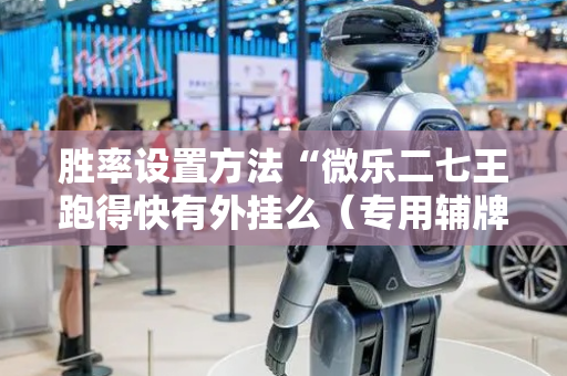 胜率设置方法“微乐二七王跑得快有外挂么（专用辅牌神器免安装）