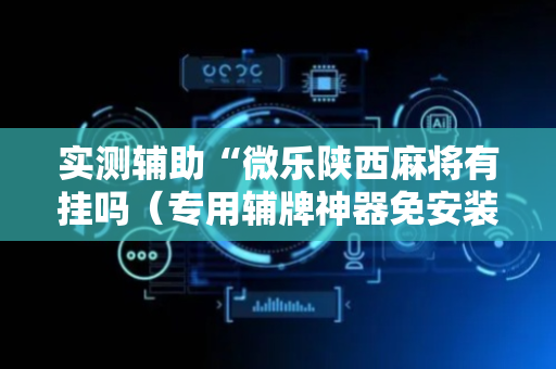 实测辅助“微乐陕西麻将有挂吗（专用辅牌神器免安装）