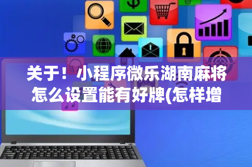 关于！小程序微乐湖南麻将怎么设置能有好牌(怎样增加胜率)