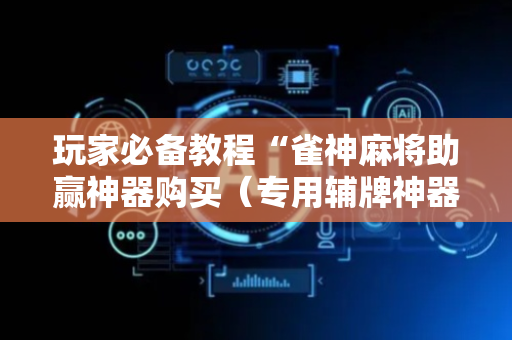 玩家必备教程“雀神麻将助赢神器购买（专用辅牌神器免安装）