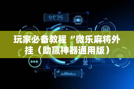 玩家必备教程“微乐麻将外挂（助赢神器通用版）
