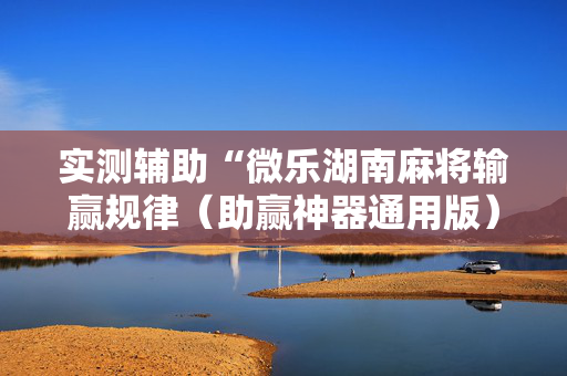 实测辅助“微乐湖南麻将输赢规律（助赢神器通用版）