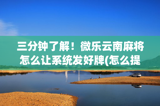 三分钟了解！微乐云南麻将怎么让系统发好牌(怎么提高胡牌率)