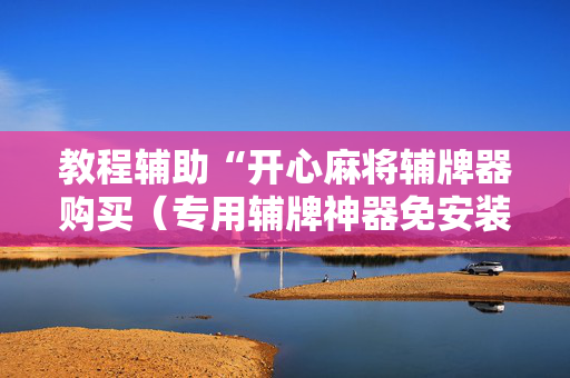 教程辅助“开心麻将辅牌器购买（专用辅牌神器免安装）