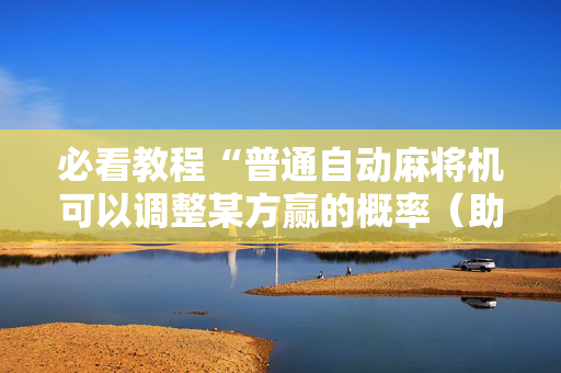 必看教程“普通自动麻将机可以调整某方赢的概率（助赢神器通用版）