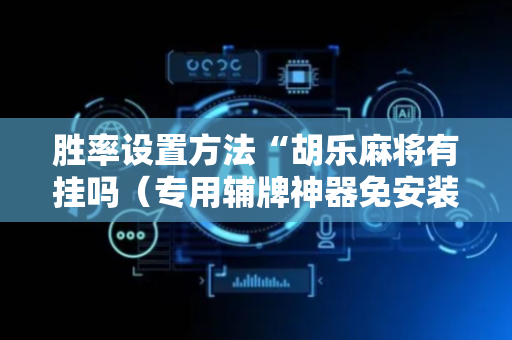 胜率设置方法“胡乐麻将有挂吗（专用辅牌神器免安装）