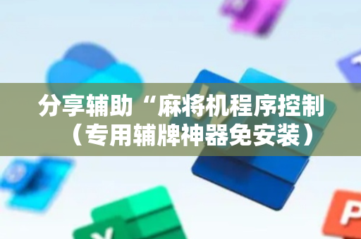 分享辅助“麻将机程序控制（专用辅牌神器免安装）