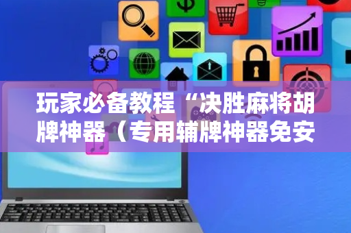 玩家必备教程“决胜麻将胡牌神器（专用辅牌神器免安装）