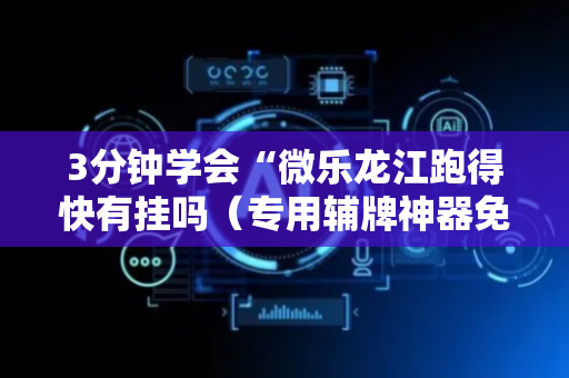 3分钟学会“微乐龙江跑得快有挂吗（专用辅牌神器免安装）
