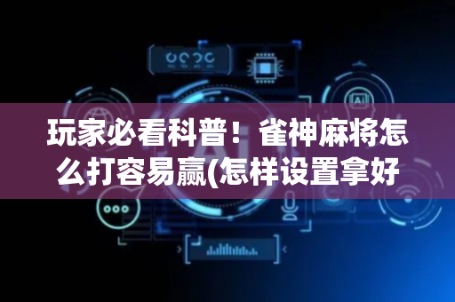 玩家必看科普！雀神麻将怎么打容易赢(怎样设置拿好牌)