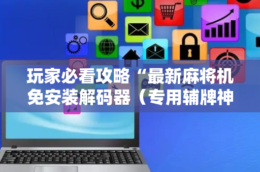 玩家必看攻略“最新麻将机免安装解码器（专用辅牌神器免安装）