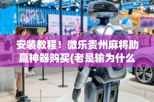 安装教程！微乐贵州麻将助赢神器购买(老是输为什么)