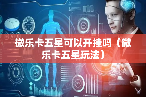 微乐卡五星可以开挂吗（微乐卡五星玩法）