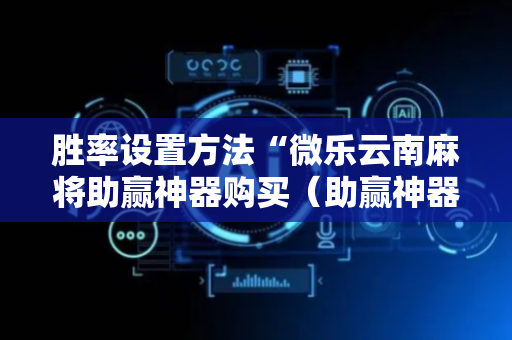 胜率设置方法“微乐云南麻将助赢神器购买（助赢神器通用版）