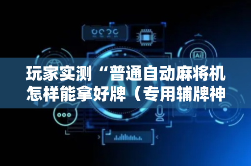 玩家实测“普通自动麻将机怎样能拿好牌（专用辅牌神器免安装）