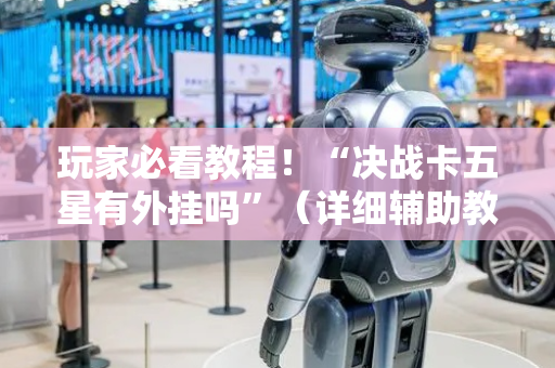 玩家必看教程！“决战卡五星有外挂吗”（详细辅助教程）-哔哩哔哩
