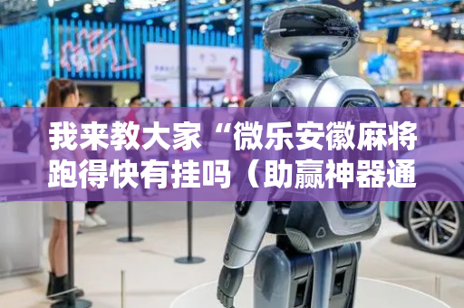 我来教大家“微乐安徽麻将跑得快有挂吗（助赢神器通用版）