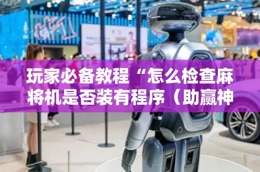 玩家必备教程“怎么检查麻将机是否装有程序（助赢神器通用版）