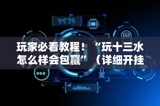 玩家必看教程！“玩十三水怎么样会包赢”（详细开挂教程）-哔哩哔哩