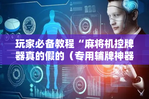 玩家必备教程“麻将机控牌器真的假的（专用辅牌神器免安装）