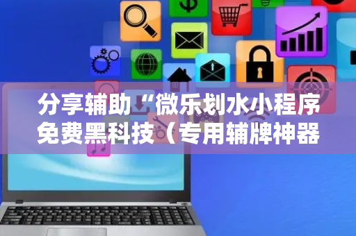 分享辅助“微乐划水小程序免费黑科技（专用辅牌神器免安装）