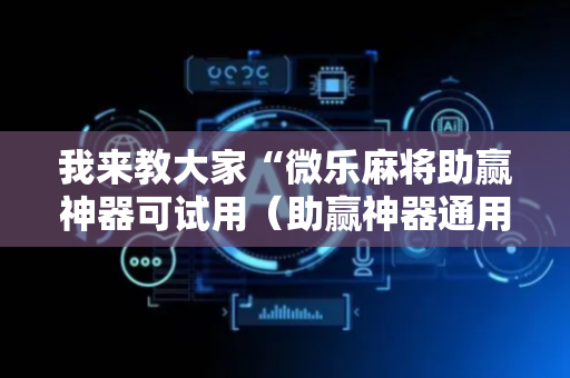 我来教大家“微乐麻将助赢神器可试用（助赢神器通用版）