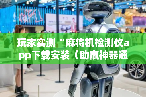 玩家实测“麻将机检测仪app下载安装（助赢神器通用版）