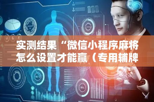 实测结果“微信小程序麻将怎么设置才能赢（专用辅牌神器免安装）