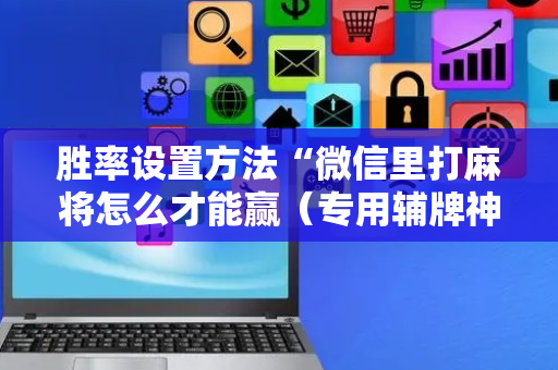 胜率设置方法“微信里打麻将怎么才能赢（专用辅牌神器免安装）