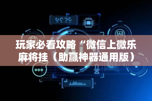 玩家必看攻略“微信上微乐麻将挂（助赢神器通用版）