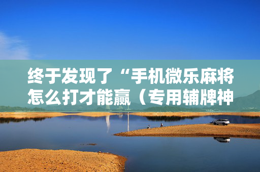 终于发现了“手机微乐麻将怎么打才能赢（专用辅牌神器免安装）