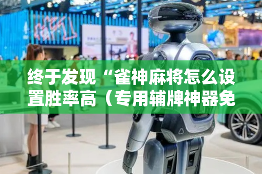 终于发现“雀神麻将怎么设置胜率高（专用辅牌神器免安装）