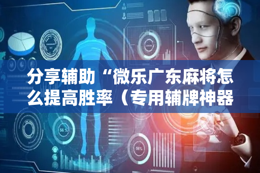 分享辅助“微乐广东麻将怎么提高胜率（专用辅牌神器免安装）