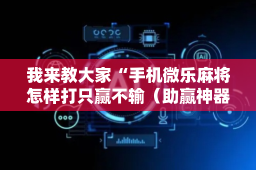 我来教大家“手机微乐麻将怎样打只赢不输（助赢神器通用版）