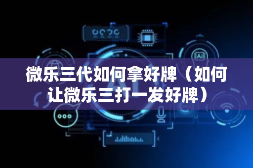 微乐三代如何拿好牌（如何让微乐三打一发好牌）