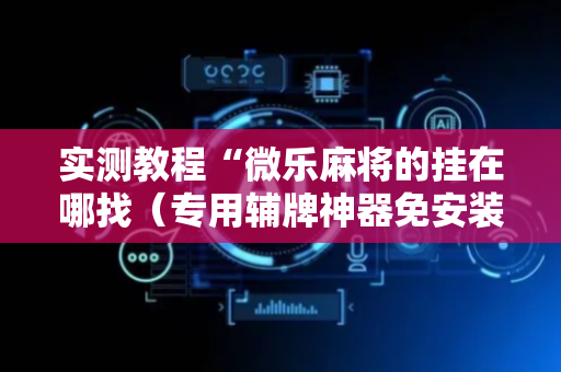 实测教程“微乐麻将的挂在哪找（专用辅牌神器免安装）