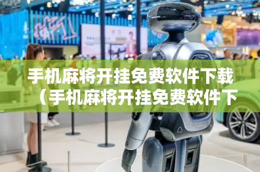 手机麻将开挂免费软件下载（手机麻将开挂免费软件下载安装可以外用吗）