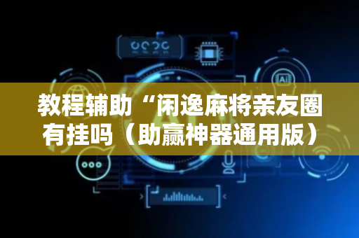 教程辅助“闲逸麻将亲友圈有挂吗（助赢神器通用版）